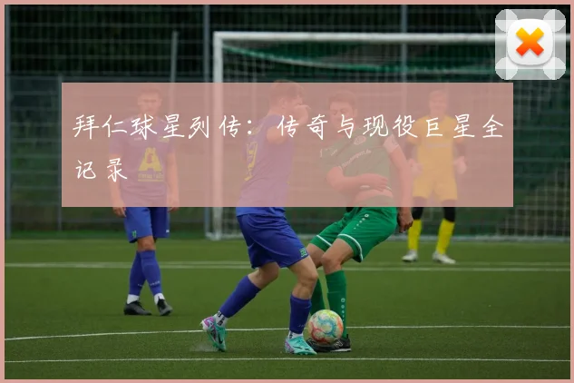 拜仁球星列传:传奇与现役巨星全记录