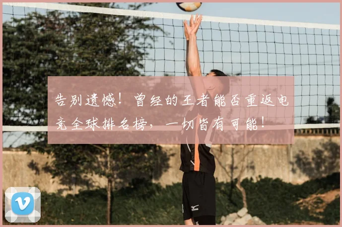 告别遗憾！曾经的王者能否重返电竞全球排名榜，一切皆有可能！
