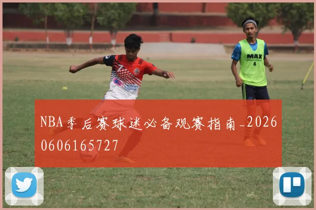 NBA季后赛球迷必备观赛指南_20260606165727