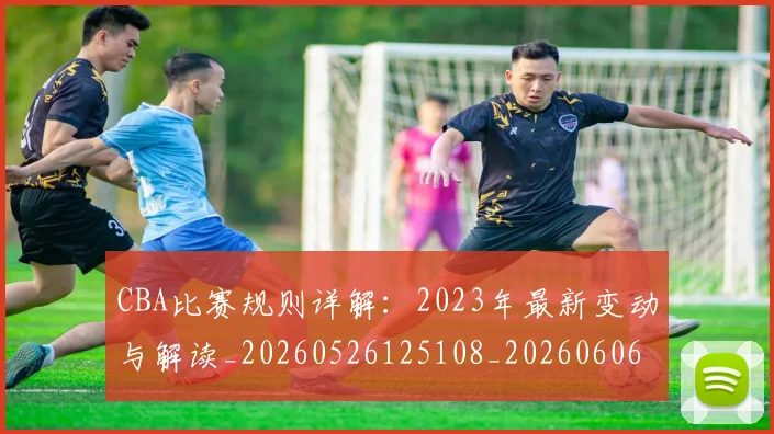 CBA比赛规则详解:2023年最新变动与解读_20260526125108_20260606165241