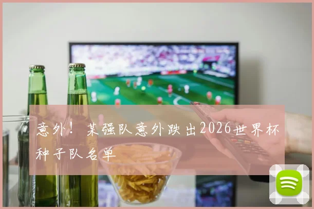 意外!某强队意外跌出2026世界杯种子队名单