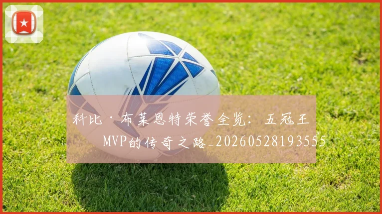 科比·布莱恩特荣誉全览:五冠王与MVP的传奇之路_20260528193555