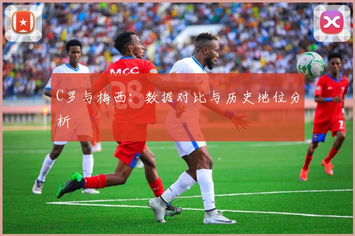 C罗与梅西：数据对比与历史地位分析