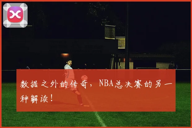 数据之外的传奇，NBA总决赛的另一种解读！