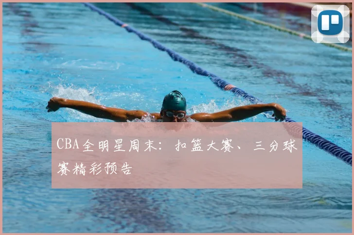 CBA全明星周末：扣篮大赛、三分球赛精彩预告