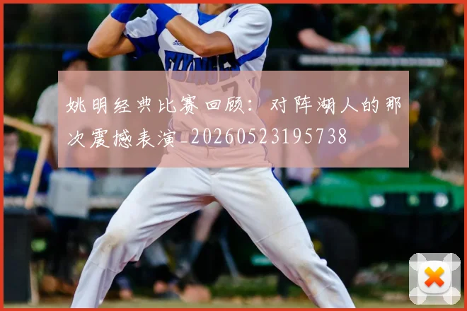 姚明经典比赛回顾:对阵湖人的那次震撼表演_20260523195738
