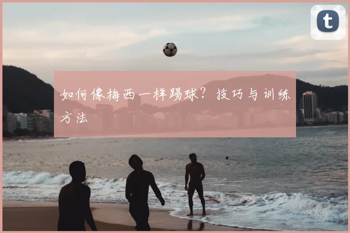 如何像梅西一样踢球?技巧与训练方法
