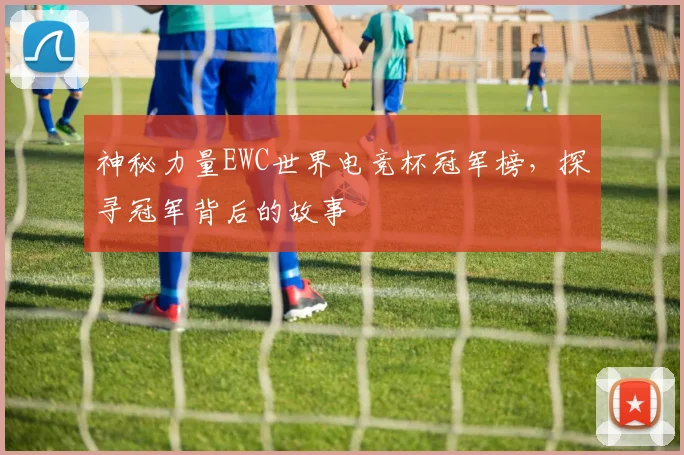 神秘力量EWC世界电竞杯冠军榜,探寻冠军背后的故事