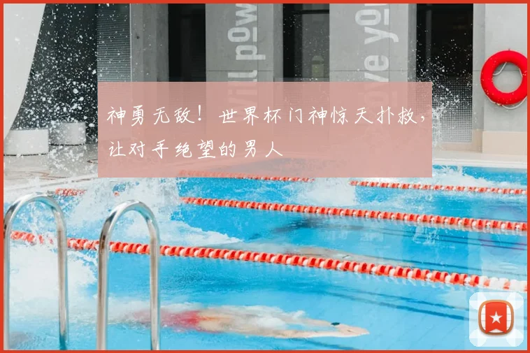 神勇无敌!世界杯门神惊天扑救,让对手绝望的男人
