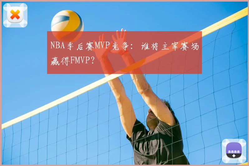 NBA季后赛MVP竞争:谁将主宰赛场赢得FMVP?