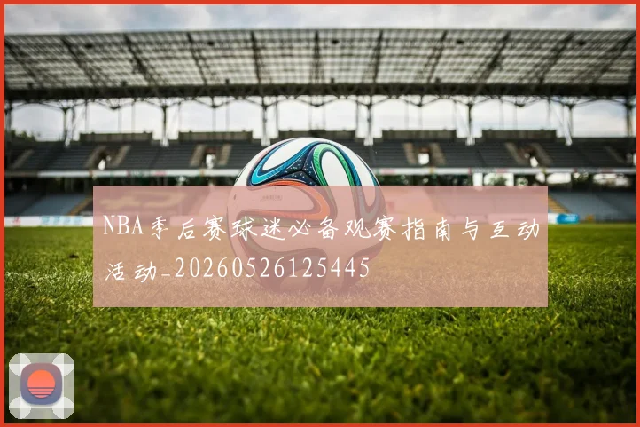 NBA季后赛球迷必备观赛指南与互动活动_20260526125445