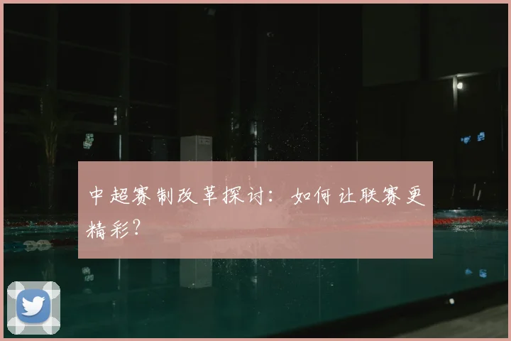 中超赛制改革探讨：如何让联赛更精彩？