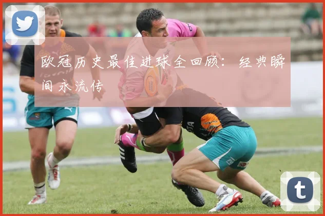 欧冠历史最佳进球全回顾：经典瞬间永流传