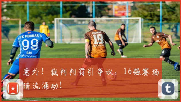意外!裁判判罚引争议,16强赛场暗流涌动!