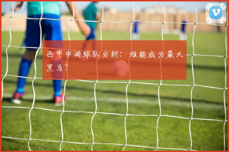 西甲中游球队分析：谁能成为最大黑马？