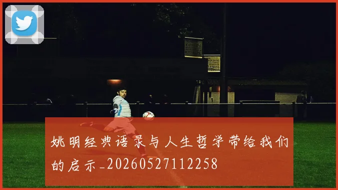 姚明经典语录与人生哲学带给我们的启示_20260527112258