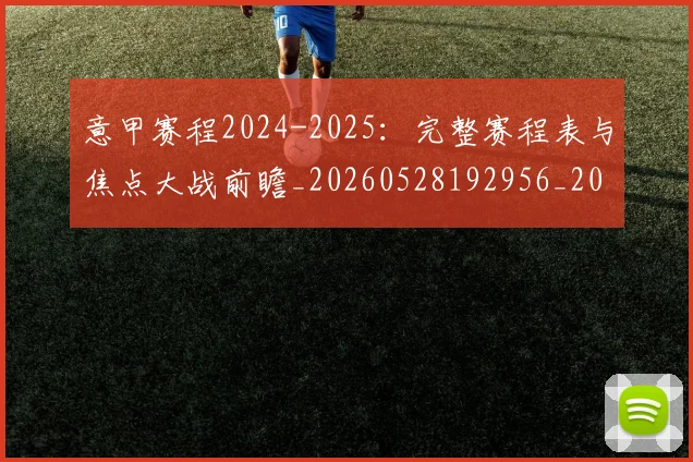 意甲赛程2024-2025:完整赛程表与焦点大战前瞻_20260528192956_20260609194955