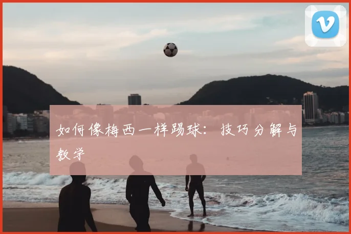 如何像梅西一样踢球：技巧分解与教学