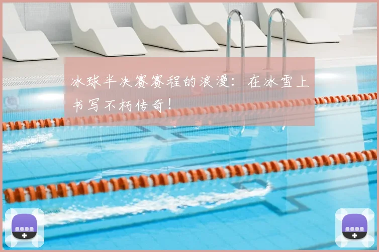 冰球半决赛赛程的浪漫：在冰雪上书写不朽传奇！