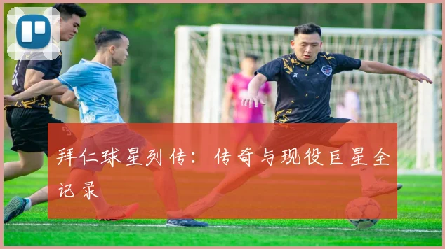 拜仁球星列传：传奇与现役巨星全记录