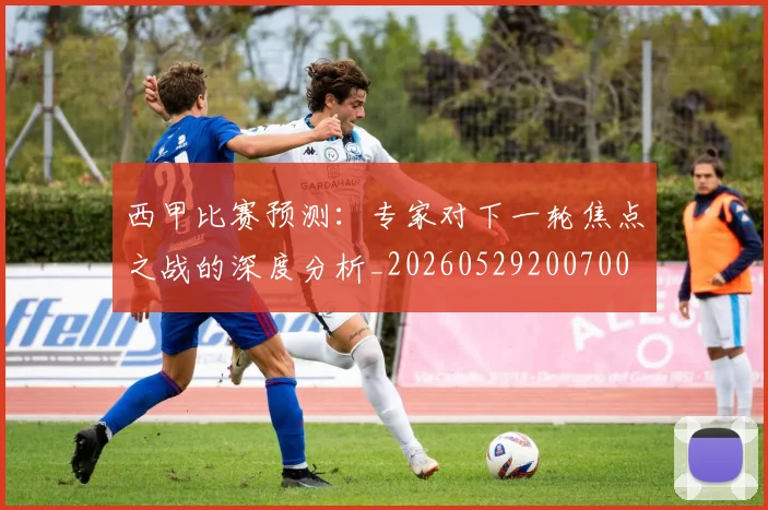 西甲比赛预测：专家对下一轮焦点之战的深度分析_20260529200700