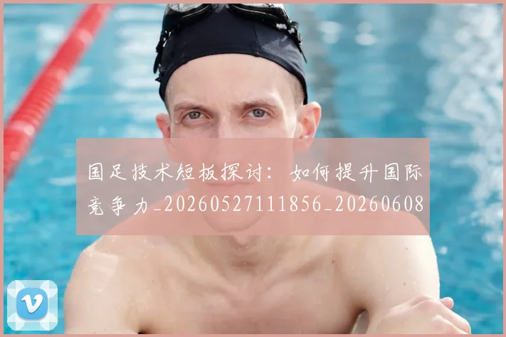 国足技术短板探讨:如何提升国际竞争力_20260527111856_20260608142904