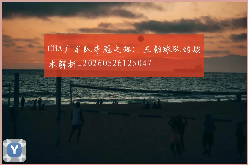 CBA广东队夺冠之路：王朝球队的战术解析_20260526125047