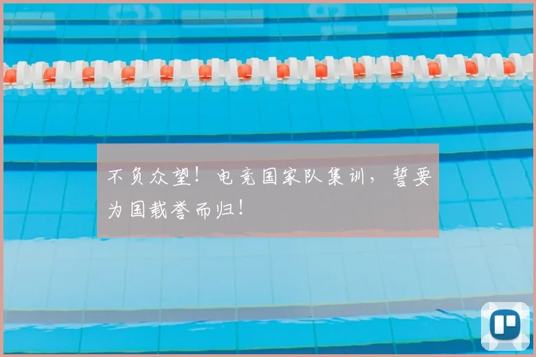 不负众望！电竞国家队集训，誓要为国载誉而归！