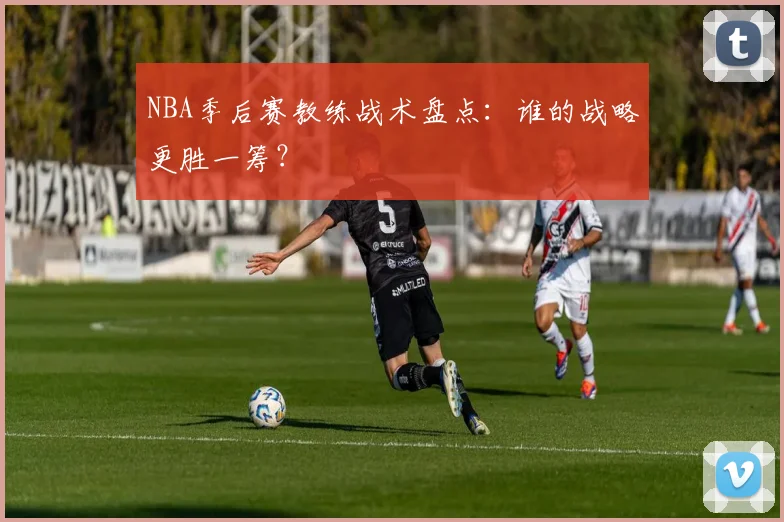 NBA季后赛教练战术盘点：谁的战略更胜一筹？