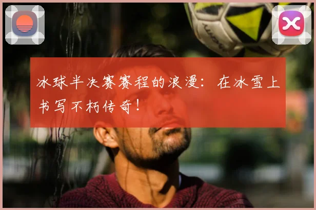 冰球半决赛赛程的浪漫:在冰雪上书写不朽传奇!
