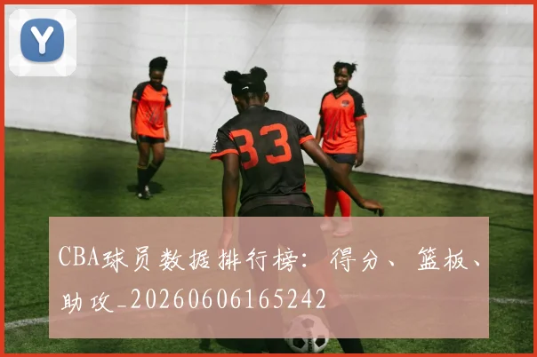 CBA球员数据排行榜：得分、篮板、助攻_20260606165242