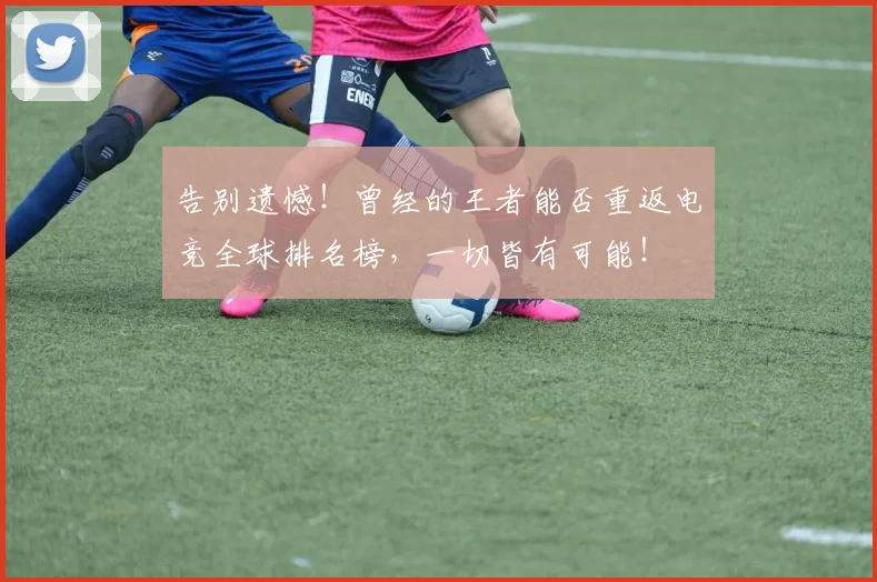 告别遗憾！曾经的王者能否重返电竞全球排名榜，一切皆有可能！