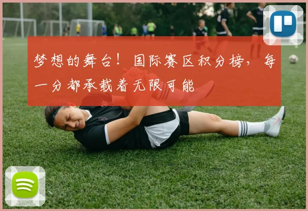 梦想的舞台！国际赛区积分榜，每一分都承载着无限可能