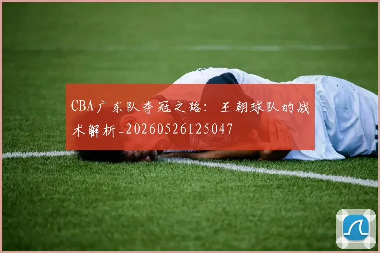 CBA广东队夺冠之路：王朝球队的战术解析_20260526125047