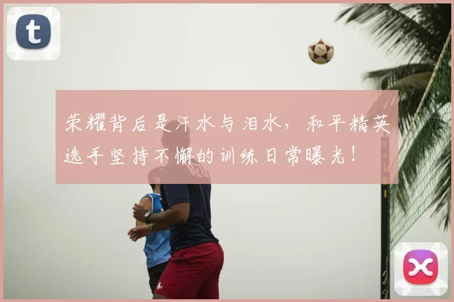荣耀背后是汗水与泪水，和平精英选手坚持不懈的训练日常曝光！