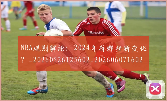 NBA规则解读:2024年有哪些新变化?_20260526125602_20260607160237