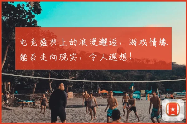 电竞盛典上的浪漫邂逅,游戏情缘能否走向现实,令人遐想!