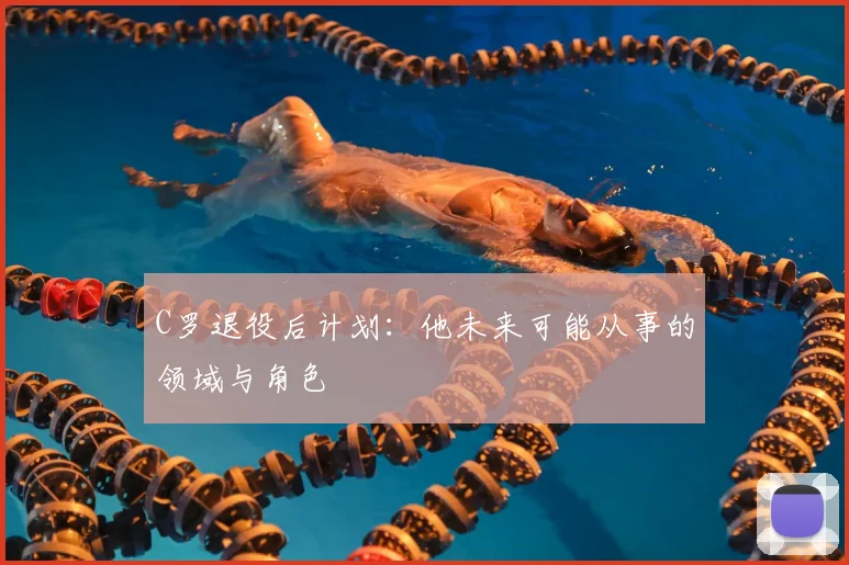 C罗退役后计划：他未来可能从事的领域与角色