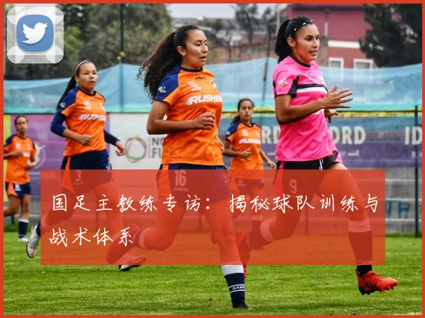 国足主教练专访：揭秘球队训练与战术体系