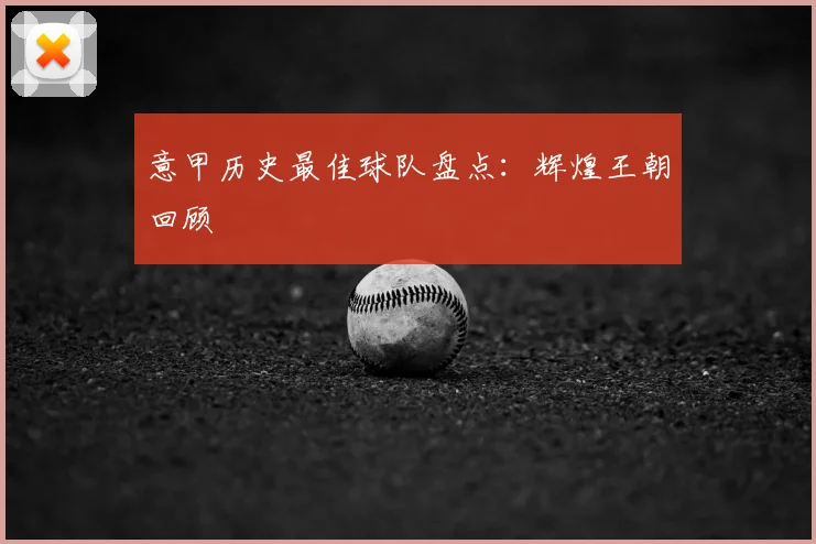 意甲历史最佳球队盘点：辉煌王朝回顾