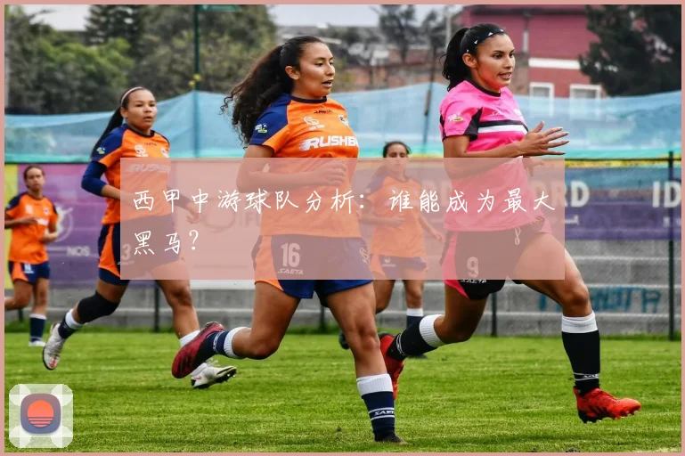 西甲中游球队分析：谁能成为最大黑马？