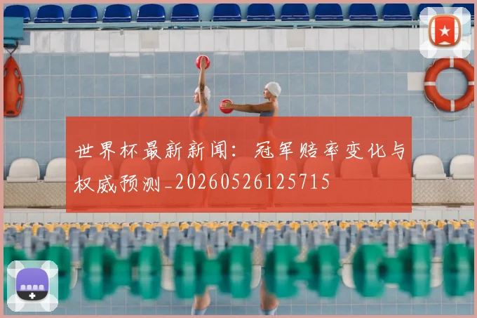 世界杯最新新闻：冠军赔率变化与权威预测_20260526125715