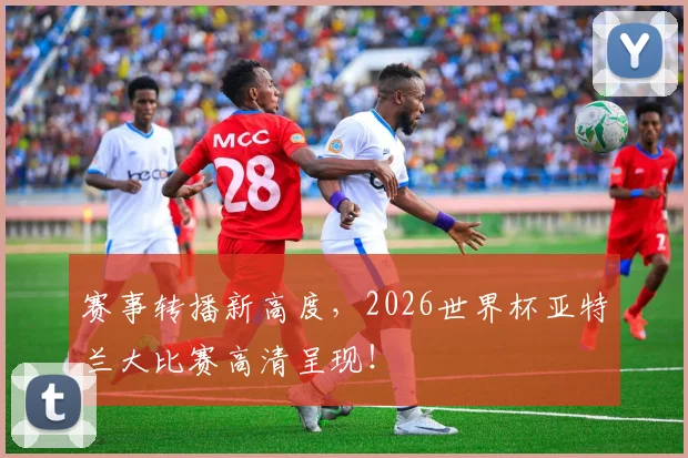 赛事转播新高度，2026世界杯亚特兰大比赛高清呈现！