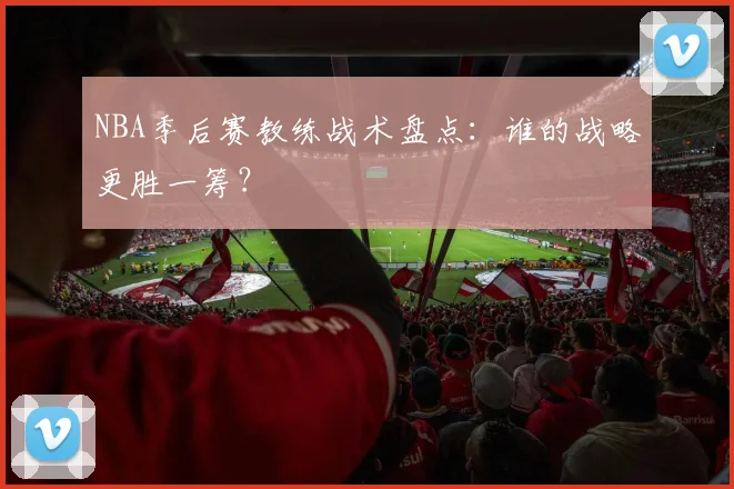 NBA季后赛教练战术盘点:谁的战略更胜一筹?