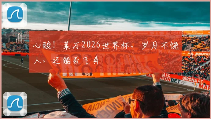 心酸！莱万2026世界杯，岁月不饶人，还能否飞奔