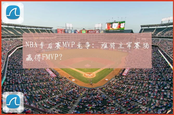 NBA季后赛MVP竞争:谁将主宰赛场赢得FMVP?