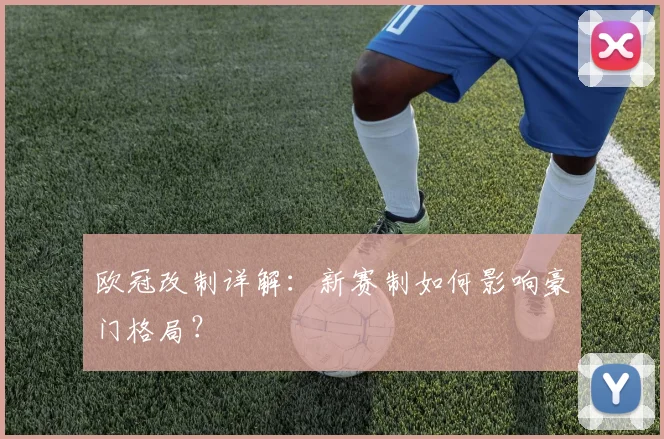 欧冠改制详解:新赛制如何影响豪门格局?