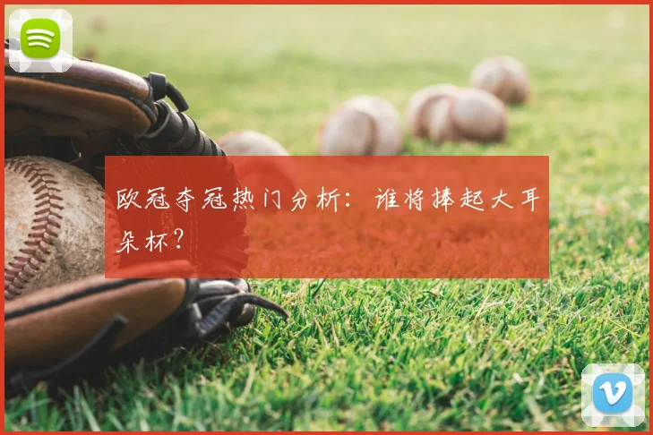 欧冠夺冠热门分析：谁将捧起大耳朵杯？