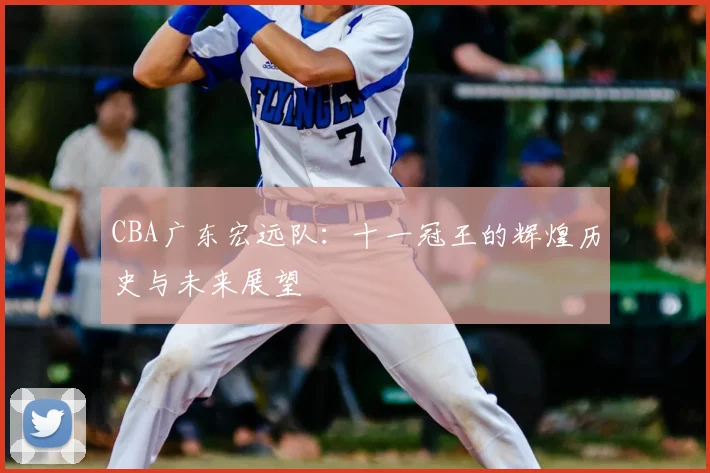 CBA广东宏远队：十一冠王的辉煌历史与未来展望