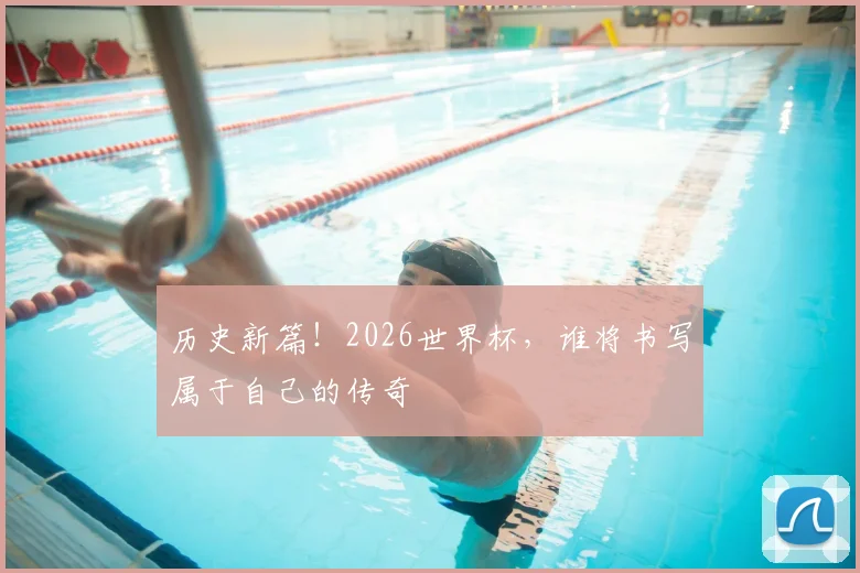 历史新篇！2026世界杯，谁将书写属于自己的传奇